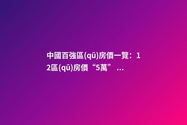 中國百強區(qū)房價一覽：12區(qū)房價“5萬+”，南山區(qū)超十萬